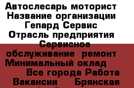 Автослесарь-моторист › Название организации ­ Гепард-Сервис › Отрасль предприятия ­ Сервисное обслуживание, ремонт › Минимальный оклад ­ 80 000 - Все города Работа » Вакансии   . Брянская обл.,Сельцо г.